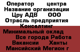 Оператор Call-центра › Название организации ­ Цру АДВ777, ООО › Отрасль предприятия ­ Консалтинг › Минимальный оклад ­ 50 000 - Все города Работа » Вакансии   . Ханты-Мансийский,Мегион г.